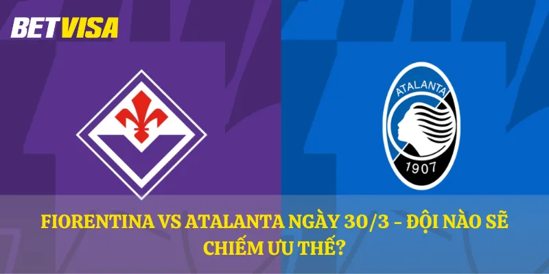 Fiorentina vs Atalanta ngày 30/3 - Đội nào sẽ chiếm ưu thế?